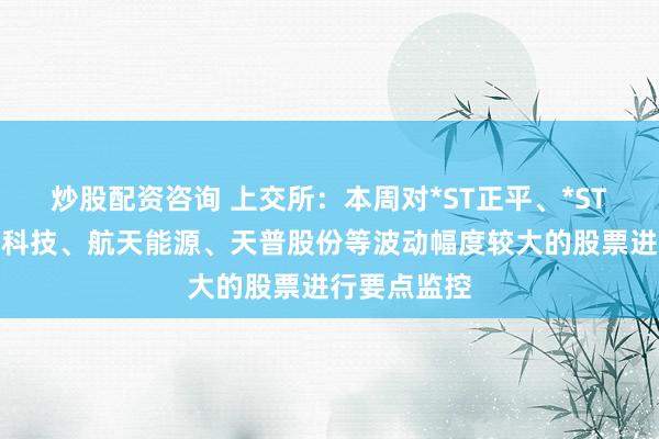 炒股配资咨询 上交所：本周对*ST正平、*ST亚振、国晟科技、航天能源、天普股份等波动幅度较大的股票进行要点监控