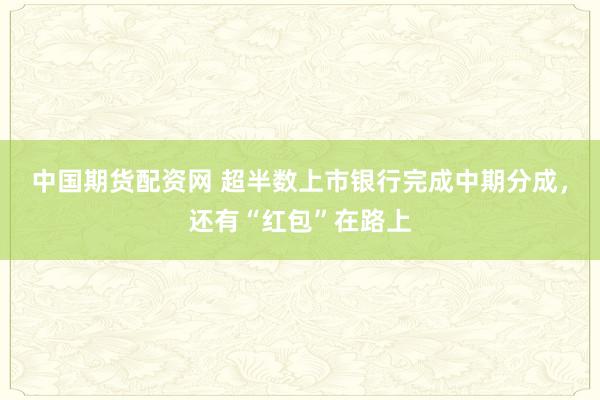 中国期货配资网 超半数上市银行完成中期分成，还有“红包”在路上