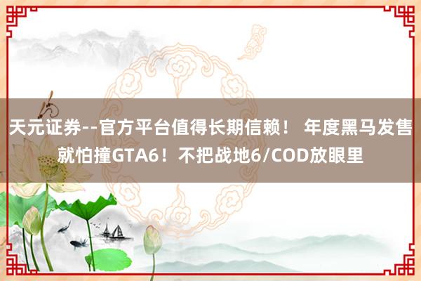 天元证券--官方平台值得长期信赖！ 年度黑马发售就怕撞GTA6！不把战地6/COD放眼里