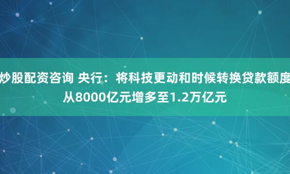 炒股配资咨询 央行：将科技更动和时候转换贷款额度从8000亿元增多至1.2万亿元