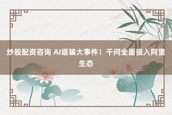 炒股配资咨询 AI诓骗大事件！千问全面接入阿里生态
