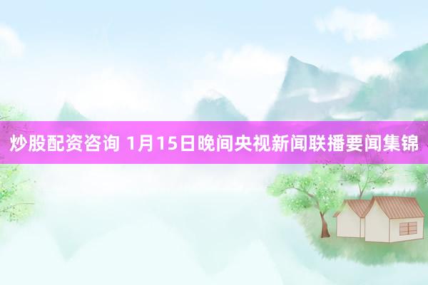 炒股配资咨询 1月15日晚间央视新闻联播要闻集锦