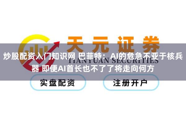 炒股配资入门知识网 巴菲特：AI的危急不亚于核兵器 即便AI首长也不了了将走向何方