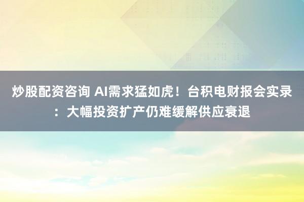 炒股配资咨询 AI需求猛如虎！台积电财报会实录：大幅投资扩产仍难缓解供应衰退
