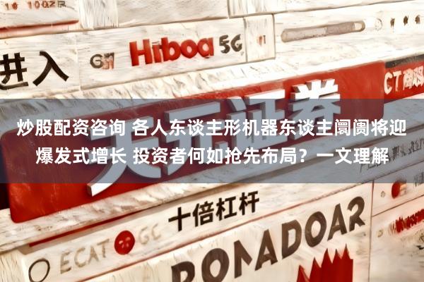 炒股配资咨询 各人东谈主形机器东谈主阛阓将迎爆发式增长 投资者何如抢先布局？一文理解