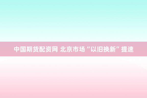 中国期货配资网 北京市场“以旧换新”提速