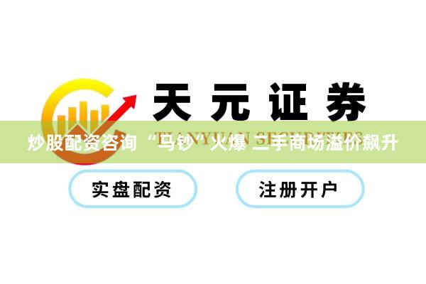 炒股配资咨询 “马钞”火爆 二手商场溢价飙升