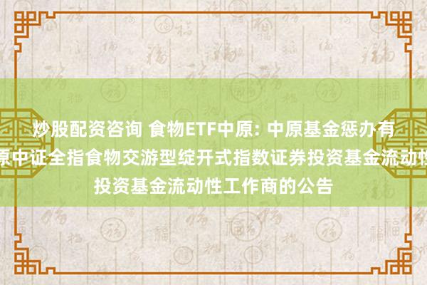 炒股配资咨询 食物ETF中原: 中原基金惩办有限公司对于中原中证全指食物交游型绽开式指数证券投资基金流动性工作商的公告