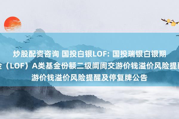 炒股配资咨询 国投白银LOF: 国投瑞银白银期货证券投资基金（LOF）A类基金份额二级阛阓交游价钱溢价风险提醒及停复牌公告