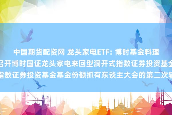 中国期货配资网 龙头家电ETF: 博时基金料理有限公司对于以通信情势召开博时国证龙头家电来回型洞开式指数证券投资基金基金份额抓有东谈主大会的第二次辅导性公告